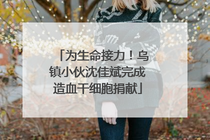 为生命接力！乌镇小伙沈佳斌完成造血干细胞捐献