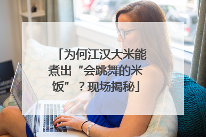 为何江汉大米能煮出“会跳舞的米饭”？现场揭秘