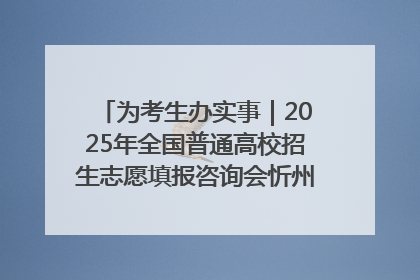 为考生办实事｜2025年全国普通高校招生志愿填报咨询会忻州专场活动成功举办