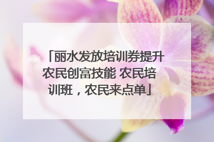 丽水发放培训券提升农民创富技能 农民培训班，农民来点单