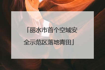 丽水市首个空域安全示范区落地青田