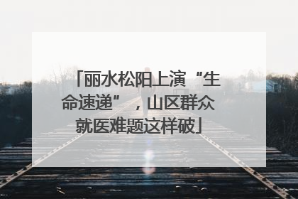 丽水松阳上演“生命速递”，山区群众就医难题这样破
