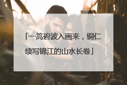 一篙碧波入画来，铜仁续写锦江的山水长卷