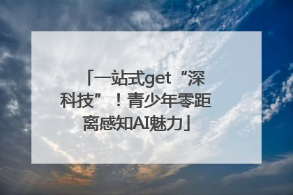 一站式get“深科技”！青少年零距离感知AI魅力