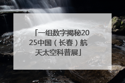 一组数字揭秘2025中国（长春）航天太空科普展