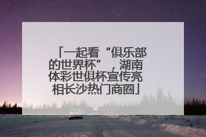 一起看“俱乐部的世界杯”，湖南体彩世俱杯宣传亮相长沙热门商圈