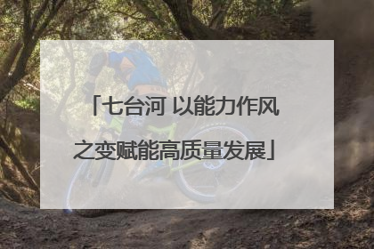 七台河 以能力作风之变赋能高质量发展