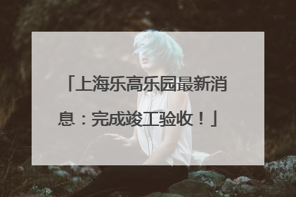 上海乐高乐园最新消息：完成竣工验收！