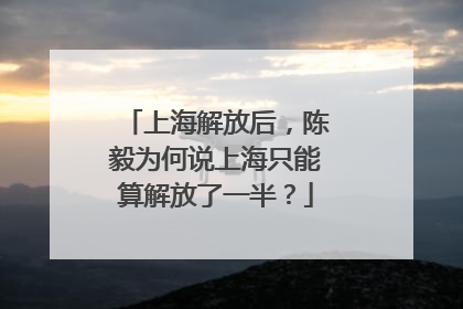 上海解放后，陈毅为何说上海只能算解放了一半？