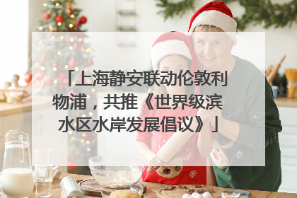 上海静安联动伦敦利物浦，共推《世界级滨水区水岸发展倡议》