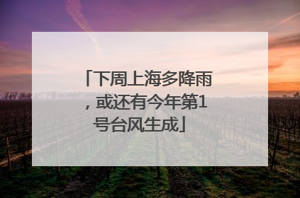 下周上海多降雨，或还有今年第1号台风生成