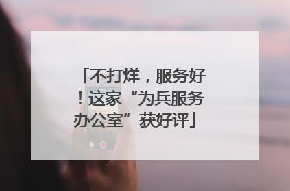 不打烊，服务好！这家“为兵服务办公室”获好评