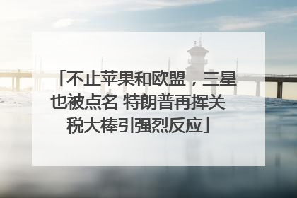 不止苹果和欧盟，三星也被点名 特朗普再挥关税大棒引强烈反应
