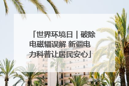 世界环境日｜破除电磁辐误解 新疆电力科普让居民安心