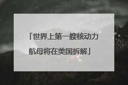 世界上第一艘核动力航母将在美国拆解