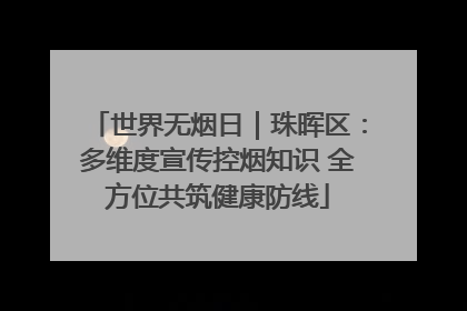 世界无烟日｜珠晖区：多维度宣传控烟知识 全方位共筑健康防线