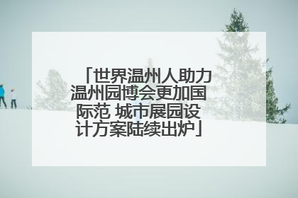 世界温州人助力温州园博会更加国际范 城市展园设计方案陆续出炉