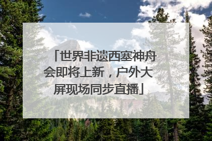 世界非遗西塞神舟会即将上新，户外大屏现场同步直播
