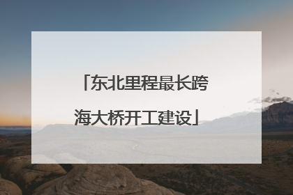 东北里程最长跨海大桥开工建设