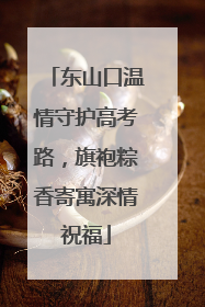 东山口温情守护高考路，旗袍粽香寄寓深情祝福