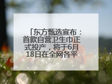 东方甄选宣布：首款自营卫生巾正式投产，将于6月18日在全网各平台开售