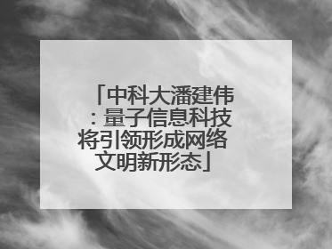中科大潘建伟：量子信息科技将引领形成网络文明新形态