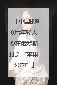中国的90后年轻人要在俄罗斯打造“苹果公司”