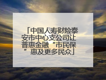 中国人寿财险泰安市中心支公司让普惠金融“市民保”惠及更多民众