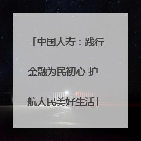 中国人寿：践行金融为民初心 护航人民美好生活