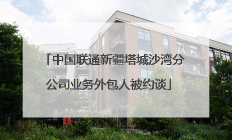 中国联通新疆塔城沙湾分公司业务外包人被约谈