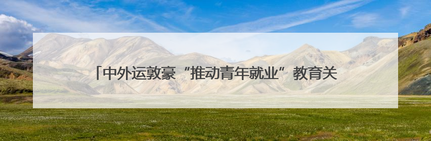 中外运敦豪“推动青年就业”教育关怀项目首期三年行动交出暖心成绩单