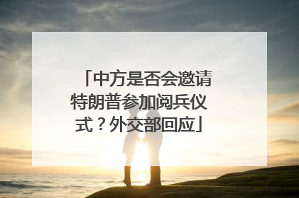 中方是否会邀请特朗普参加阅兵仪式？外交部回应