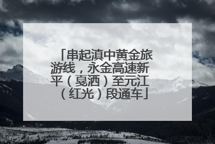 串起滇中黄金旅游线，永金高速新平（戛洒）至元江（红光）段通车