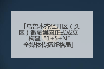 乌鲁木齐经开区（头区）微融媒圈正式成立 构建“1+5+N”全媒体传播新格局