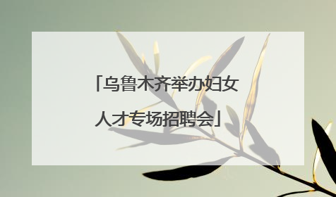 乌鲁木齐举办妇女人才专场招聘会