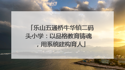 乐山五通桥牛华镇二码头小学：以品格教育铸魂，用系统建构育人