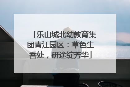 乐山城北幼教育集团青江园区：草色生香处，研途绽芳华