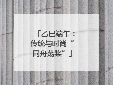 乙巳端午：传统与时尚“同舟荡桨”
