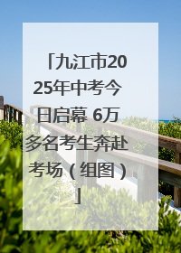 九江市2025年中考今日启幕 6万多名考生奔赴考场（组图）