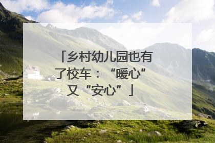 乡村幼儿园也有了校车：“暖心”又“安心”