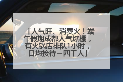 人气旺、消费火！端午假期成都人气爆棚，有火锅店排队1小时，日均接待三四千人