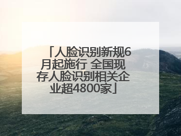 人脸识别新规6月起施行 全国现存人脸识别相关企业超4800家