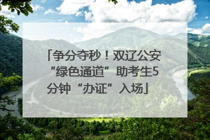 争分夺秒！双辽公安“绿色通道”助考生5分钟“办证”入场