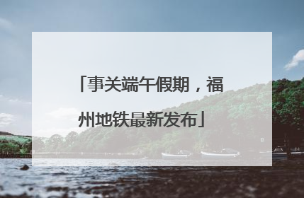 事关端午假期，福州地铁最新发布