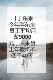 于东来：今年胖东来员工平均月薪9000元，未来员工年假将不低于40天