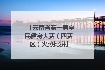 云南省第一届全民健身大赛（四赛区）火热比拼