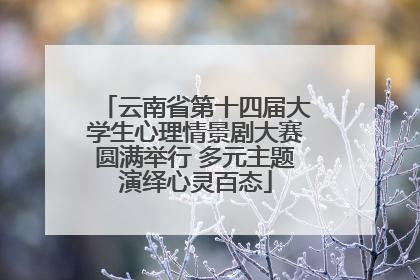 云南省第十四届大学生心理情景剧大赛圆满举行 多元主题演绎心灵百态