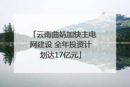 云南曲靖加快主电网建设 全年投资计划达17亿元