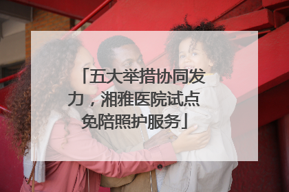 五大举措协同发力，湘雅医院试点免陪照护服务