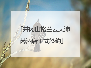 井冈山格兰云天沛芮酒店正式签约